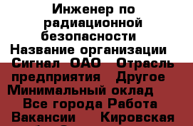 Инженер по радиационной безопасности › Название организации ­ Сигнал, ОАО › Отрасль предприятия ­ Другое › Минимальный оклад ­ 1 - Все города Работа » Вакансии   . Кировская обл.,Захарищево п.